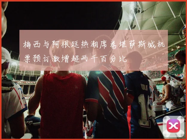 梅西与阿根廷热潮席卷堪萨斯城机票预订激增超两千百分比