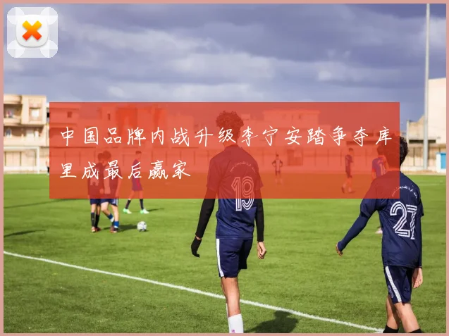 中国品牌内战升级李宁安踏争夺库里成最后赢家