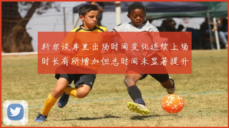 科尔谈库里出场时间变化连续上场时长有所增加但总时间未显著提升