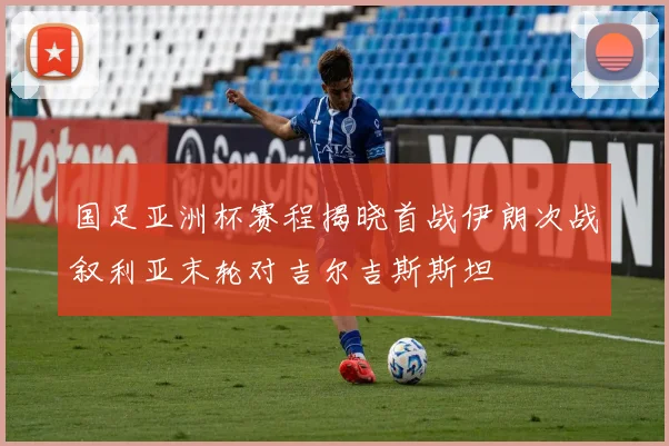 国足亚洲杯赛程揭晓首战伊朗次战叙利亚末轮对吉尔吉斯斯坦