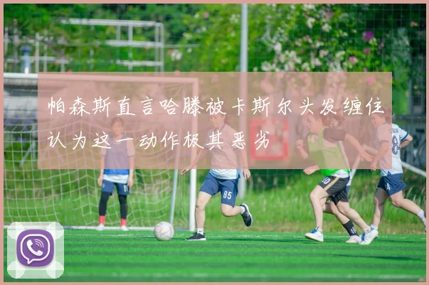 帕森斯直言哈滕被卡斯尔头发缠住认为这一动作极其恶劣