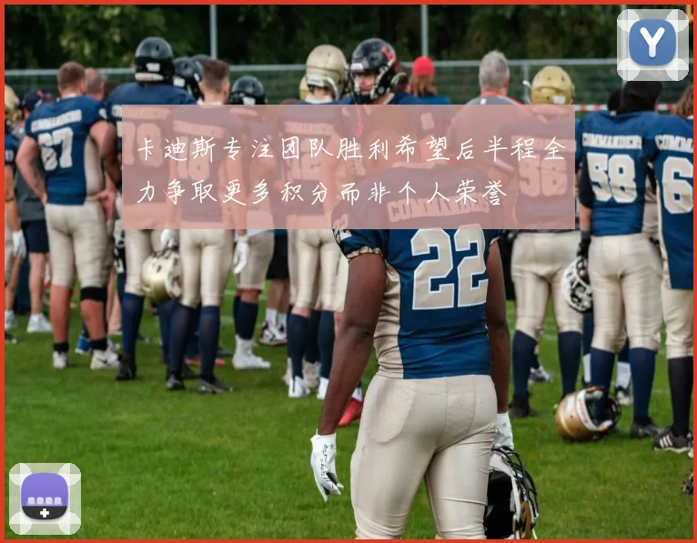 卡迪斯专注团队胜利希望后半程全力争取更多积分而非个人荣誉