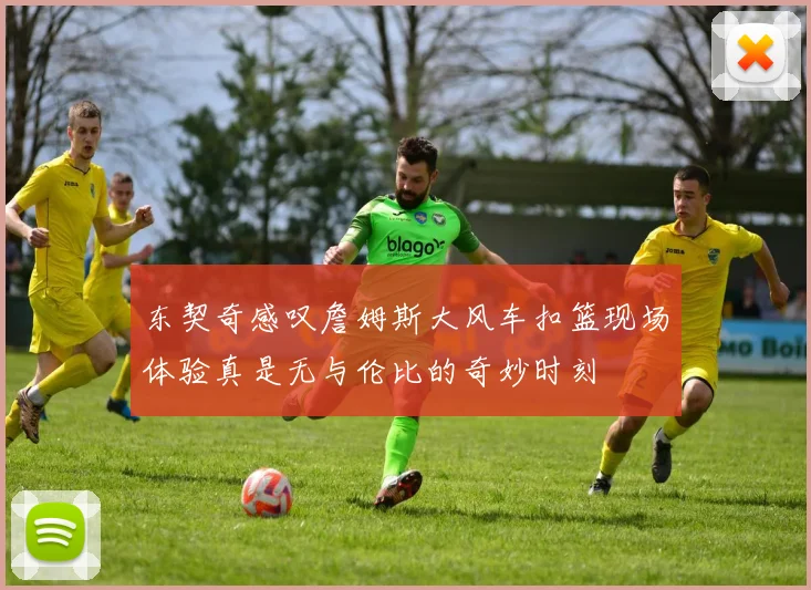 东契奇感叹詹姆斯大风车扣篮现场体验真是无与伦比的奇妙时刻