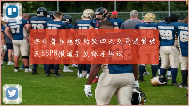 字母哥拒绝续约致四大交易提案破灭ESPN报道引发球迷热议