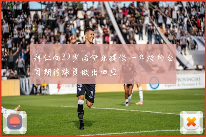 拜仁向39岁诺伊尔提供一年续约合同期待球员做出回应