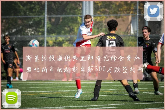 斯基拉报道德弗里即将无转会费加盟帕纳辛纳科斯年薪300万欧签约两年