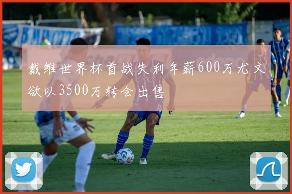 戴维世界杯首战失利年薪600万尤文欲以3500万转会出售