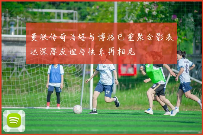 曼联传奇马塔与博格巴重聚合影表达深厚友谊与快乐再相见