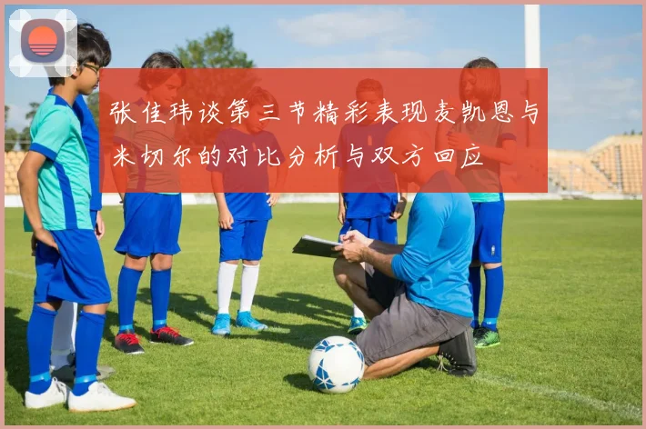 张佳玮谈第三节精彩表现麦凯恩与米切尔的对比分析与双方回应