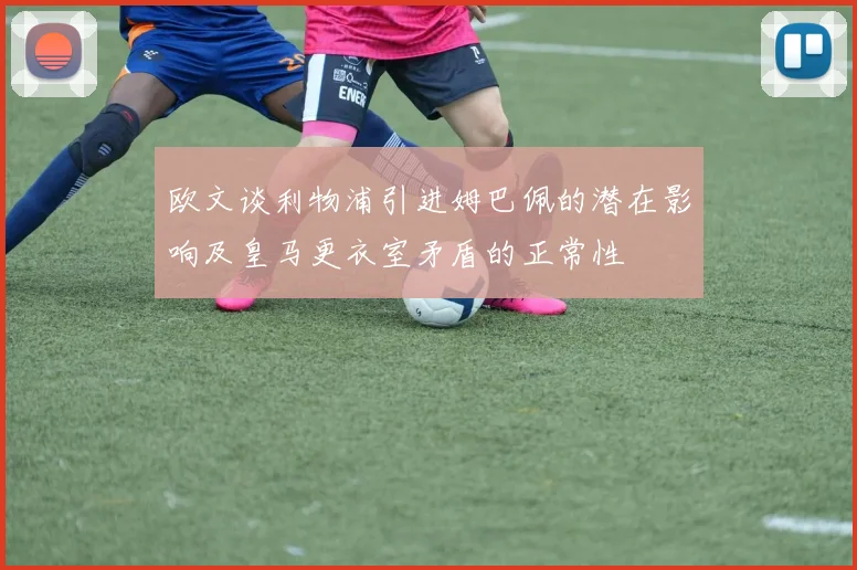 欧文谈利物浦引进姆巴佩的潜在影响及皇马更衣室矛盾的正常性