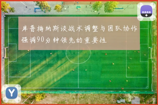 库普梅纳斯谈战术调整与团队协作强调90分钟领先的重要性
