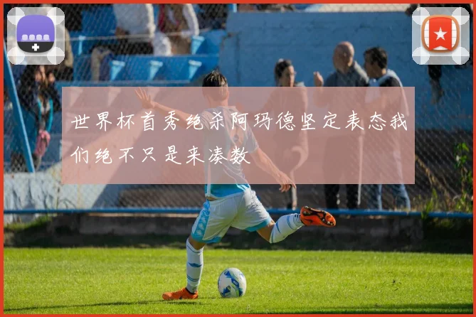世界杯首秀绝杀阿玛德坚定表态我们绝不只是来凑数