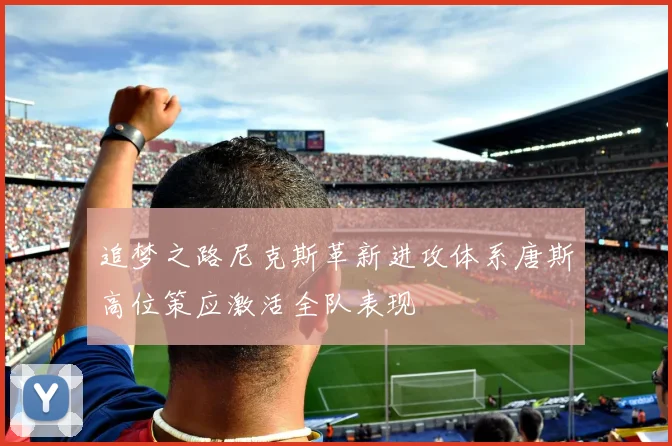 追梦之路尼克斯革新进攻体系唐斯高位策应激活全队表现