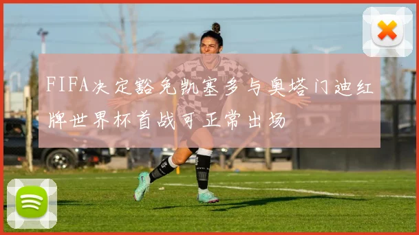 FIFA决定豁免凯塞多与奥塔门迪红牌世界杯首战可正常出场