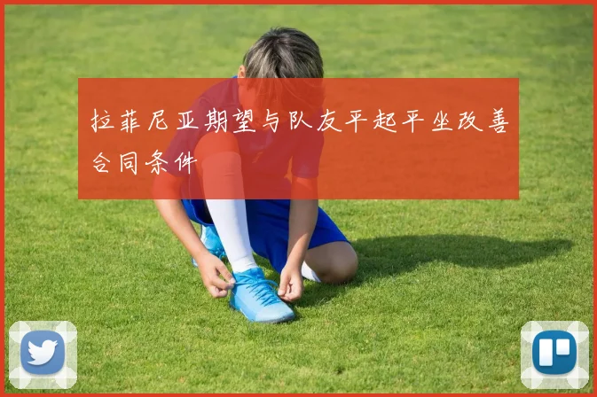 拉菲尼亚期望与队友平起平坐改善合同条件