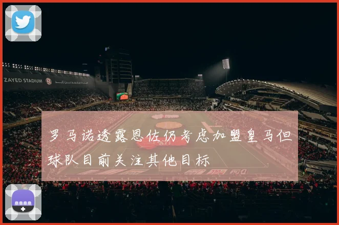 罗马诺透露恩佐仍考虑加盟皇马但球队目前关注其他目标