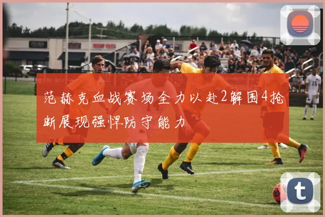范赫克血战赛场全力以赴2解围4抢断展现强悍防守能力