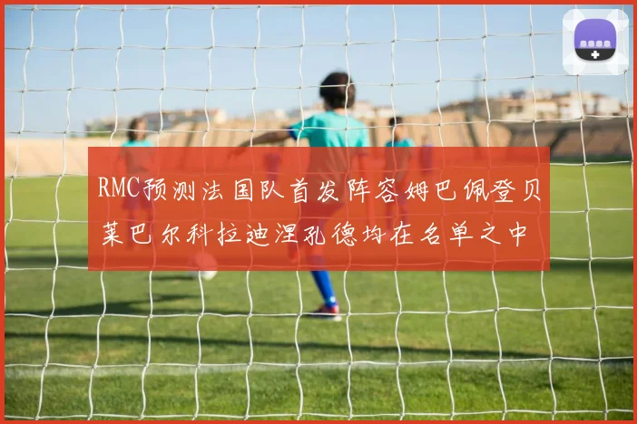 RMC预测法国队首发阵容姆巴佩登贝莱巴尔科拉迪涅孔德均在名单之中