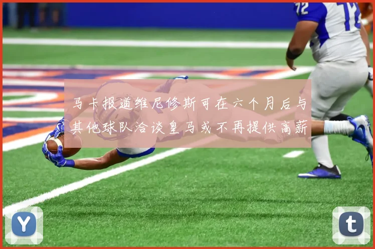 马卡报道维尼修斯可在六个月后与其他球队洽谈皇马或不再提供高薪合同