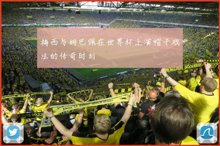 梅西与姆巴佩在世界杯上演帽子戏法的传奇时刻