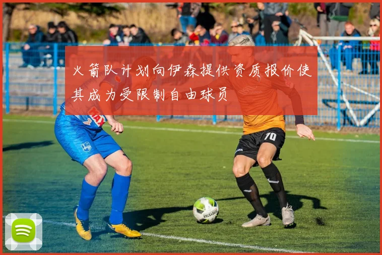 火箭队计划向伊森提供资质报价使其成为受限制自由球员