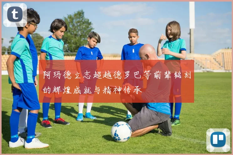 阿玛德立志超越德罗巴等前辈铭刻的辉煌成就与精神传承