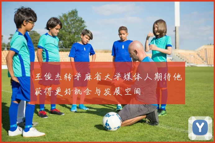 王俊杰转学麻省大学媒体人期待他获得更好机会与发展空间
