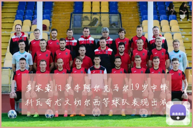 多家豪门争夺阿尔克马尔19岁中锋科瓦奇尤文切尔西等球队表现出浓厚兴趣