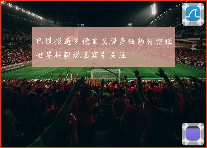 巴媒报道罗德里戈现身纽约将担任世界杯解说嘉宾引关注